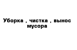 Уборка , чистка , вынос мусора